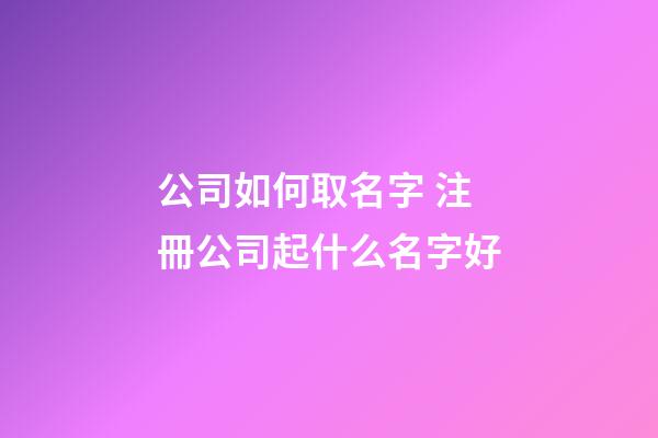 公司如何取名字 注冊公司起什么名字好-第1張-公司起名-玄機(jī)派